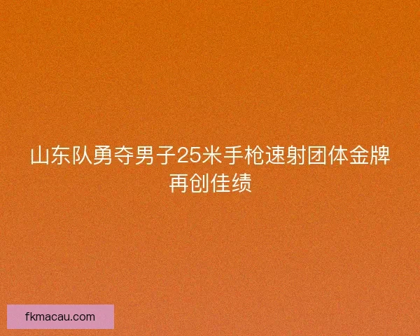 山东队勇夺男子25米手枪速射团体金牌再创佳绩