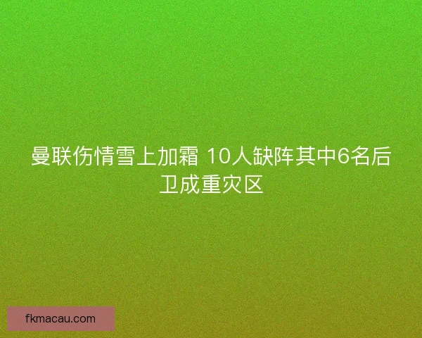 曼联伤情雪上加霜 10人缺阵其中6名后卫成重灾区