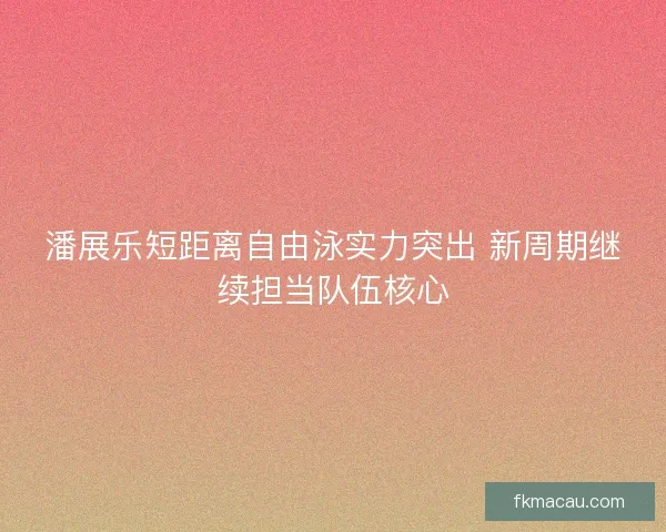 潘展乐短距离自由泳实力突出 新周期继续担当队伍核心