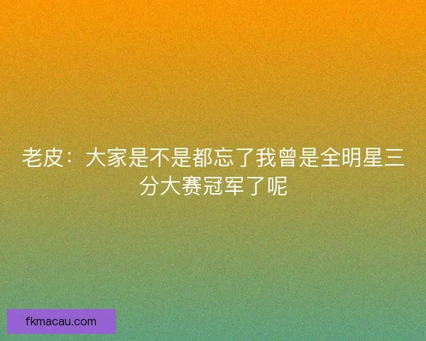 老皮：大家是不是都忘了我曾是全明星三分大赛冠军了呢