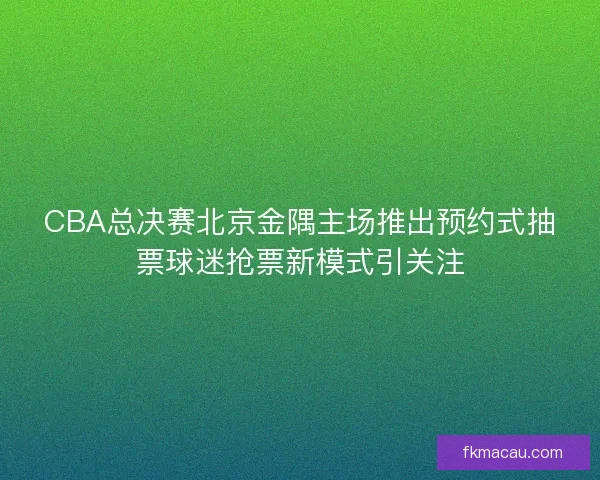 CBA总决赛北京金隅主场推出预约式抽票球迷抢票新模式引关注