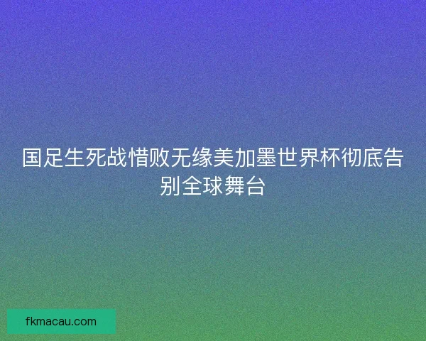 国足生死战惜败无缘美加墨世界杯彻底告别全球舞台
