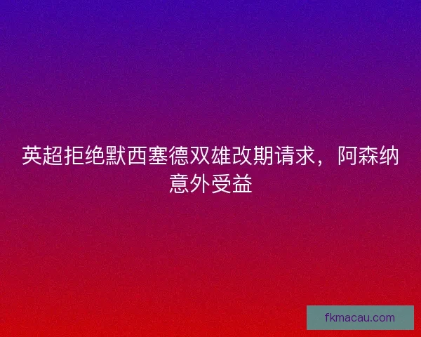 英超拒绝默西塞德双雄改期请求，阿森纳意外受益