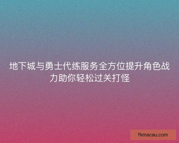 地下城与勇士代练服务全方位提升角色战力助你轻松过关打怪