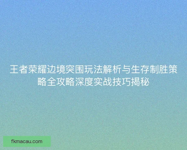 王者荣耀边境突围玩法解析与生存制胜策略全攻略深度实战技巧揭秘