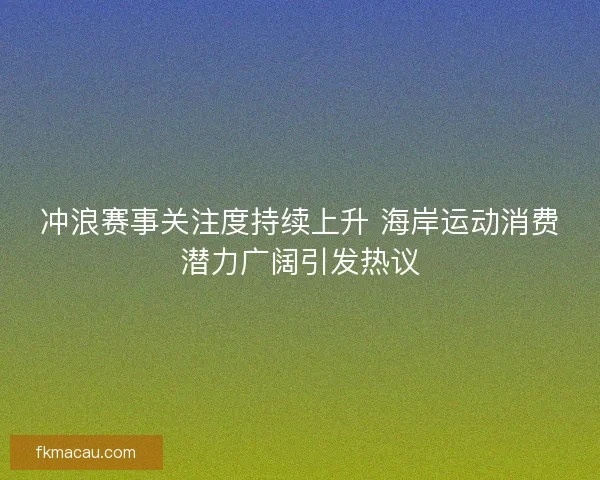 冲浪赛事关注度持续上升 海岸运动消费潜力广阔引发热议