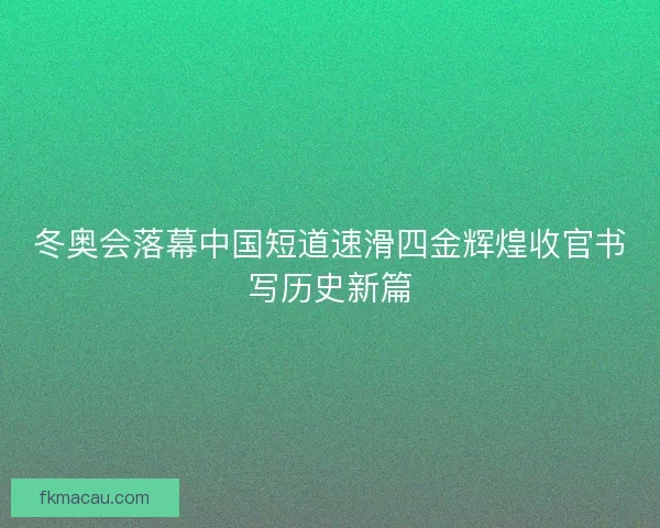 冬奥会落幕中国短道速滑四金辉煌收官书写历史新篇