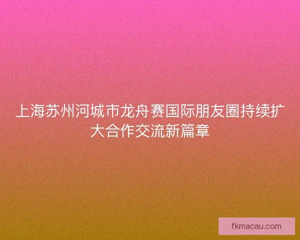 上海苏州河城市龙舟赛国际朋友圈持续扩大合作交流新篇章
