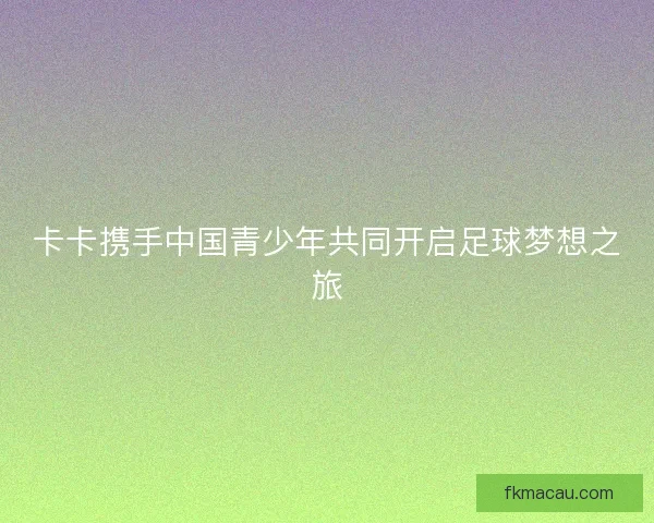 卡卡携手中国青少年共同开启足球梦想之旅