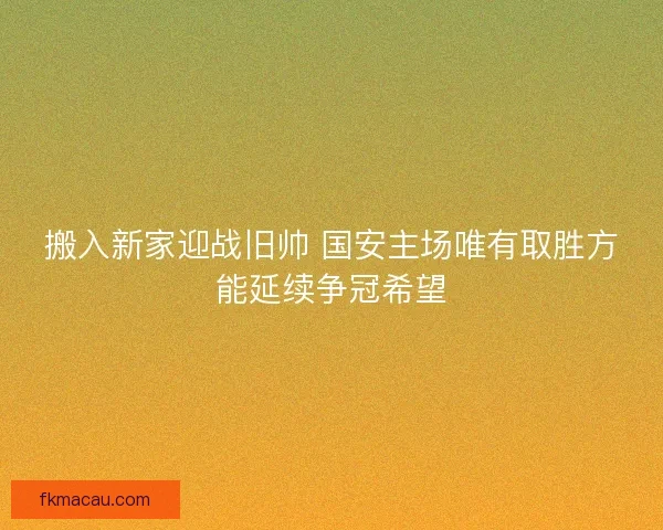 搬入新家迎战旧帅 国安主场唯有取胜方能延续争冠希望