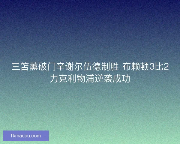 三笘薰破门辛谢尔伍德制胜 布赖顿3比2力克利物浦逆袭成功