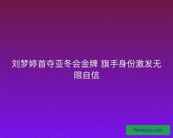 刘梦婷首夺亚冬会金牌 旗手身份激发无限自信