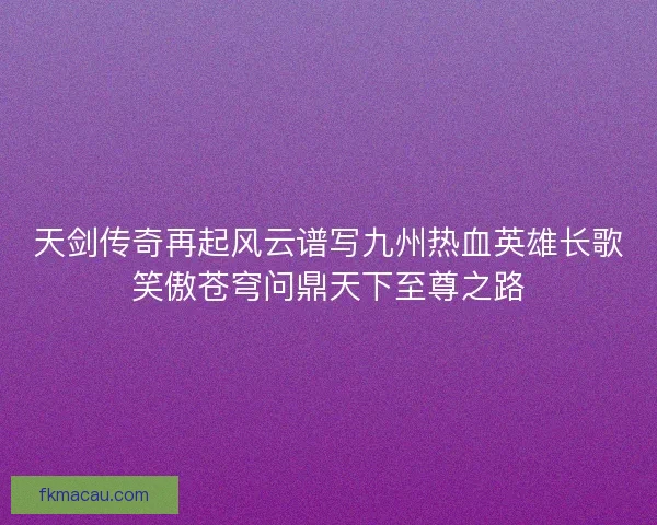 天剑传奇再起风云谱写九州热血英雄长歌笑傲苍穹问鼎天下至尊之路